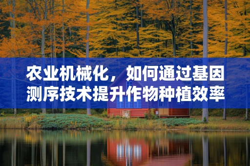 农业机械化，如何通过基因测序技术提升作物种植效率？