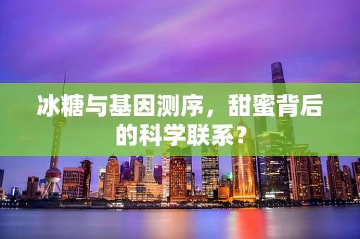 冰糖与基因测序，甜蜜背后的科学联系？