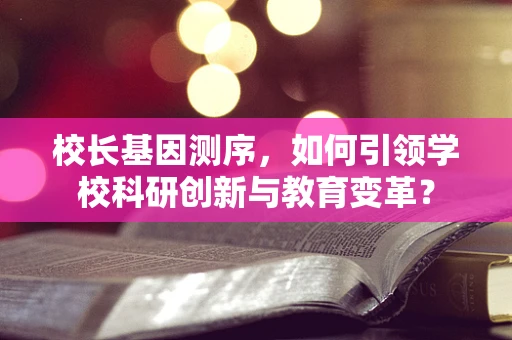 校长基因测序，如何引领学校科研创新与教育变革？