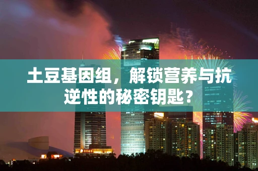 土豆基因组，解锁营养与抗逆性的秘密钥匙？