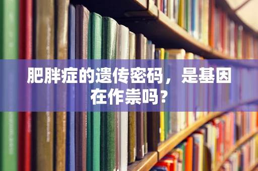 肥胖症的遗传密码，是基因在作祟吗？
