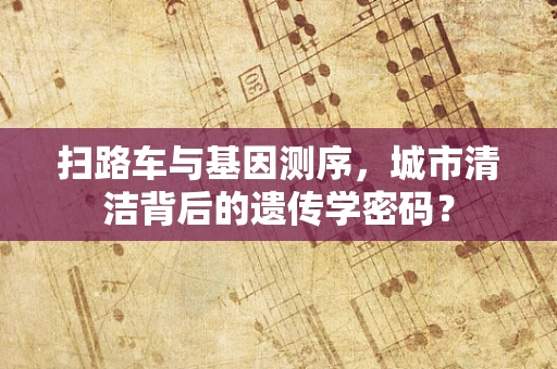 扫路车与基因测序，城市清洁背后的遗传学密码？