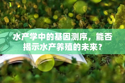 水产学中的基因测序，能否揭示水产养殖的未来？