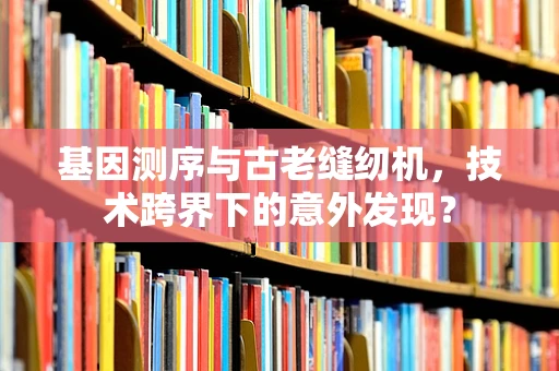 基因测序与古老缝纫机，技术跨界下的意外发现？