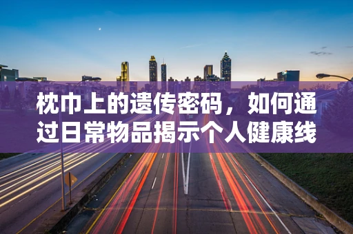 枕巾上的遗传密码，如何通过日常物品揭示个人健康线索？