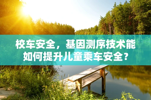 校车安全，基因测序技术能如何提升儿童乘车安全？