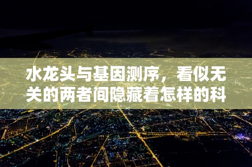 水龙头与基因测序，看似无关的两者间隐藏着怎样的科学联系？