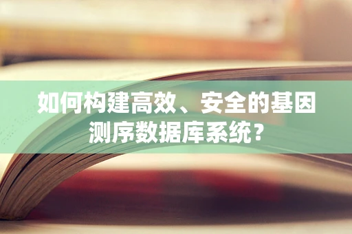 如何构建高效、安全的基因测序数据库系统？