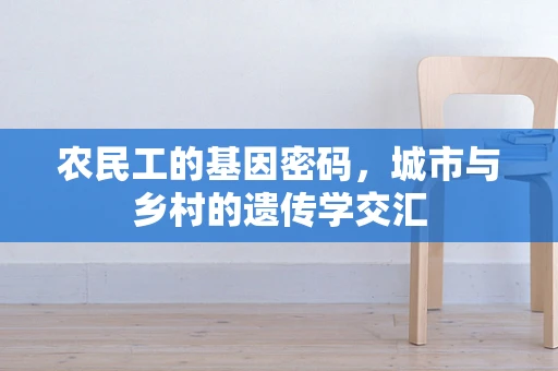 农民工的基因密码，城市与乡村的遗传学交汇