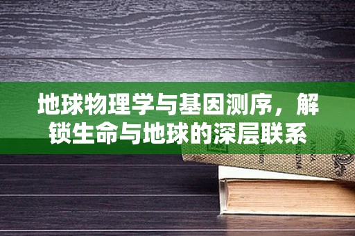 地球物理学与基因测序，解锁生命与地球的深层联系