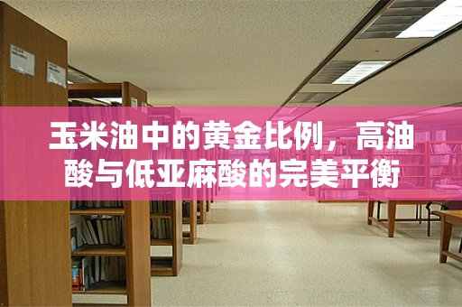玉米油中的黄金比例，高油酸与低亚麻酸的完美平衡