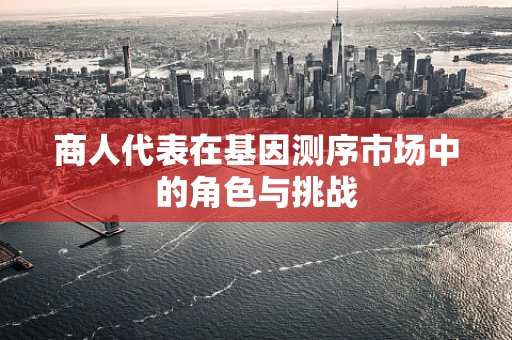 商人代表在基因测序市场中的角色与挑战