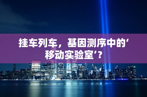 挂车列车，基因测序中的‘移动实验室’？