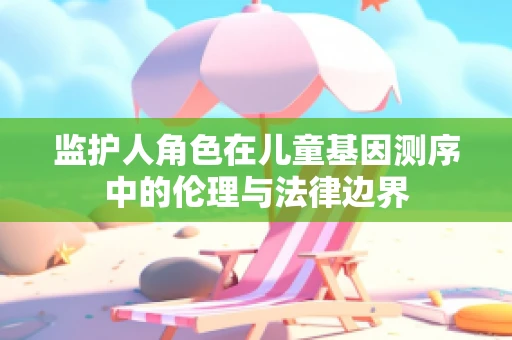 监护人角色在儿童基因测序中的伦理与法律边界