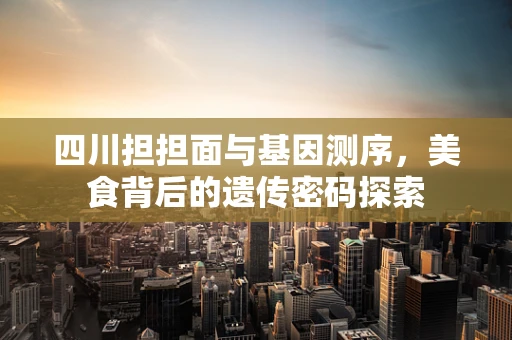 四川担担面与基因测序，美食背后的遗传密码探索