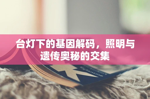 台灯下的基因解码，照明与遗传奥秘的交集
