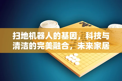 扫地机器人的基因，科技与清洁的完美融合，未来家居的智能新宠？