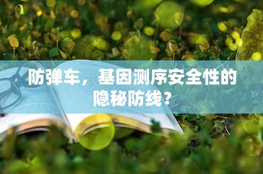 防弹车，基因测序安全性的隐秘防线？