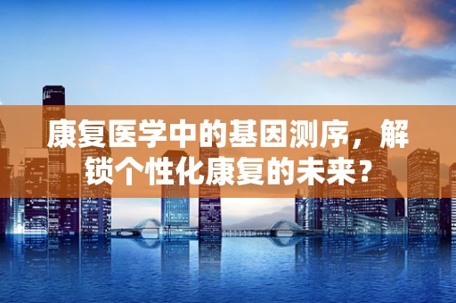 康复医学中的基因测序，解锁个性化康复的未来？