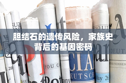 胆结石的遗传风险，家族史背后的基因密码