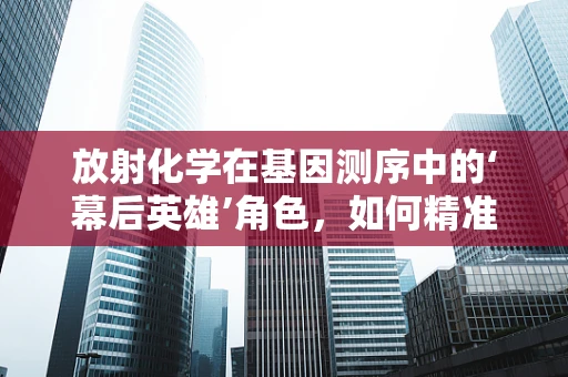 放射化学在基因测序中的‘幕后英雄’角色，如何精准分离DNA？