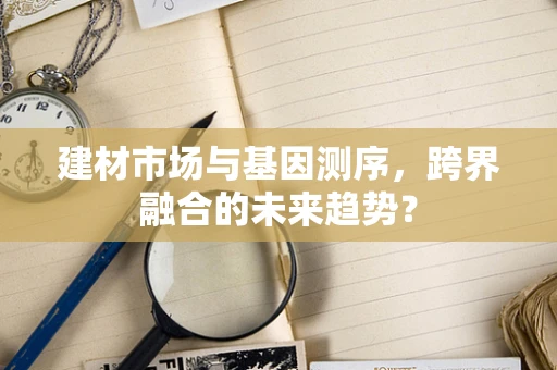建材市场与基因测序，跨界融合的未来趋势？