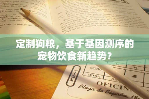 定制狗粮，基于基因测序的宠物饮食新趋势？