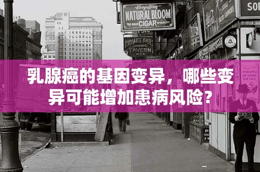 乳腺癌的基因变异，哪些变异可能增加患病风险？