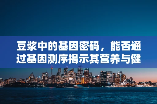 豆浆中的基因密码，能否通过基因测序揭示其营养与健康益处的秘密？