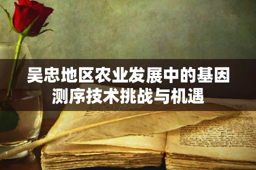 吴忠地区农业发展中的基因测序技术挑战与机遇