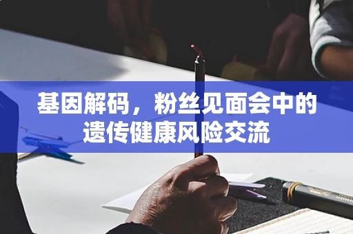基因解码，粉丝见面会中的遗传健康风险交流