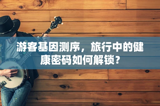 游客基因测序，旅行中的健康密码如何解锁？