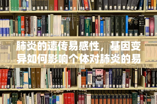 肺炎的遗传易感性，基因变异如何影响个体对肺炎的易感度？