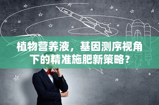 植物营养液，基因测序视角下的精准施肥新策略？