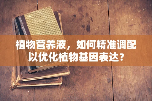 植物营养液，如何精准调配以优化植物基因表达？