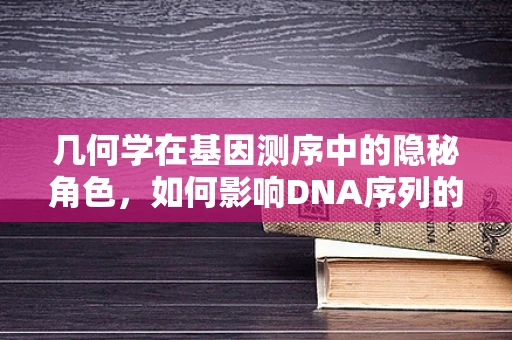 几何学在基因测序中的隐秘角色，如何影响DNA序列的解读？