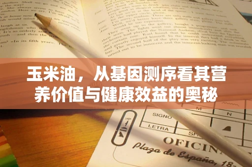 玉米油，从基因测序看其营养价值与健康效益的奥秘