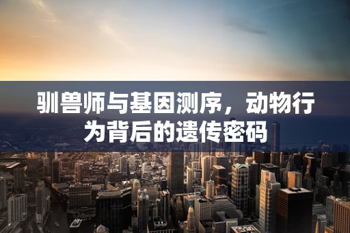驯兽师与基因测序，动物行为背后的遗传密码