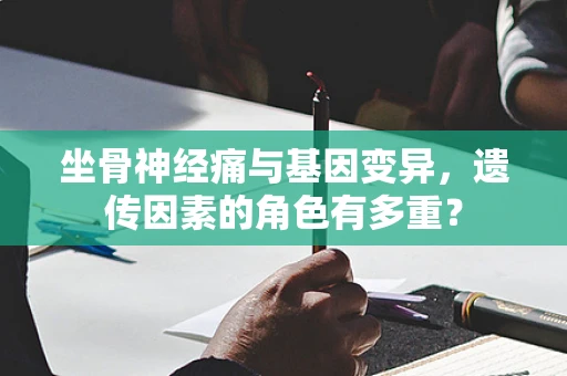 坐骨神经痛与基因变异，遗传因素的角色有多重？