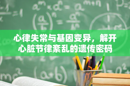 心律失常与基因变异，解开心脏节律紊乱的遗传密码