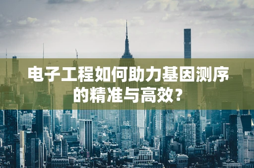 电子工程如何助力基因测序的精准与高效？