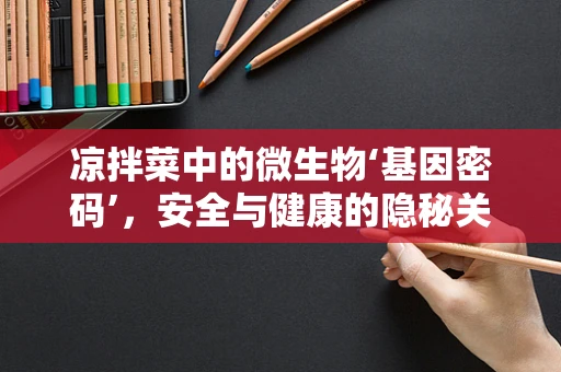 凉拌菜中的微生物‘基因密码’，安全与健康的隐秘关联？