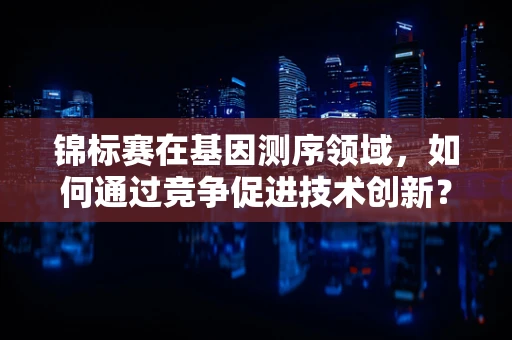 锦标赛在基因测序领域，如何通过竞争促进技术创新？