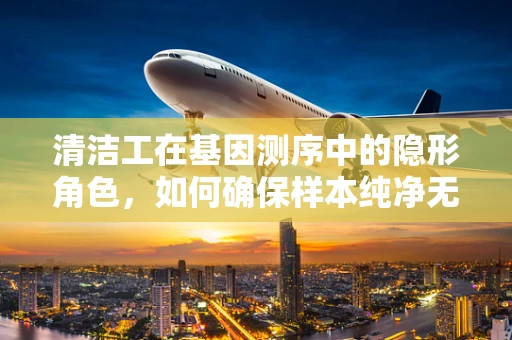 清洁工在基因测序中的隐形角色，如何确保样本纯净无瑕？
