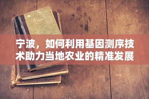 宁波，如何利用基因测序技术助力当地农业的精准发展？