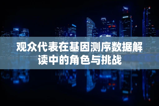 观众代表在基因测序数据解读中的角色与挑战