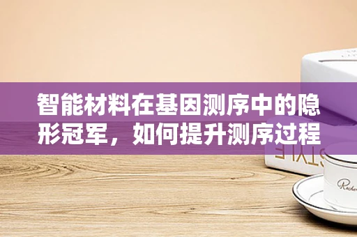 智能材料在基因测序中的隐形冠军，如何提升测序过程的自适应与精准度？