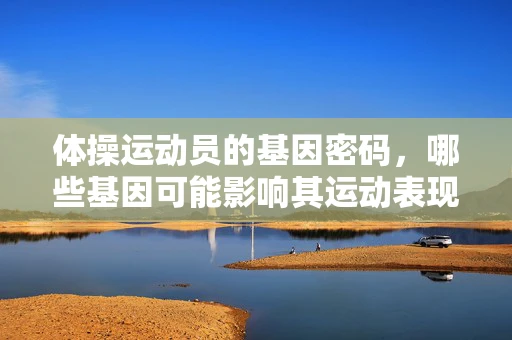 体操运动员的基因密码，哪些基因可能影响其运动表现？