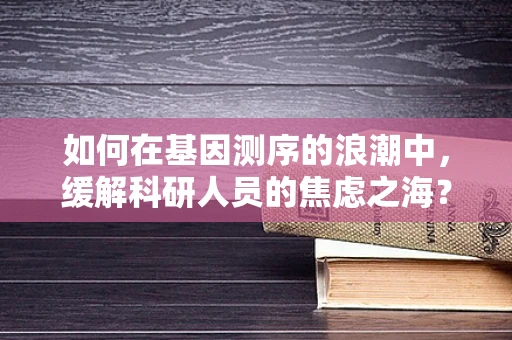 如何在基因测序的浪潮中，缓解科研人员的焦虑之海？