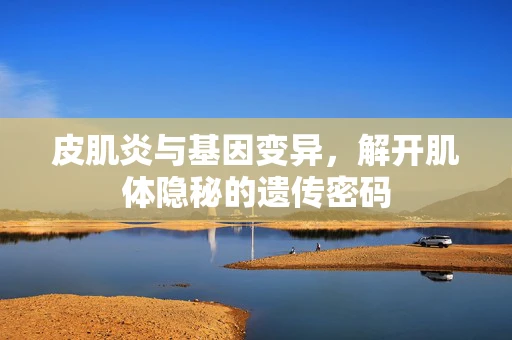 皮肌炎与基因变异，解开肌体隐秘的遗传密码
